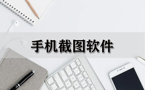 手机截图软件大全-手机截图软件哪个好